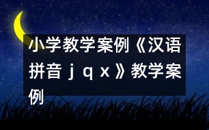 小學教學案例：《漢語拼音ｊ、ｑ、ｘ》教學案例