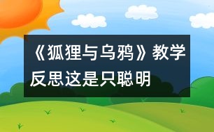 《狐貍與烏鴉》教學(xué)反思：這是只“聰明”的狐貍嗎？