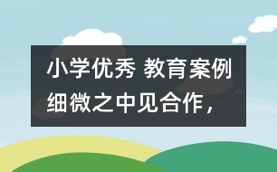 小學優(yōu)秀 教育案例：細微之中見“合作”，互動合作中顯“真情”