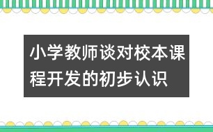 小學教師談對校本課程開發(fā)的初步認識