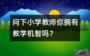 問下小學(xué)教師：你擁有教學(xué)機(jī)智嗎？