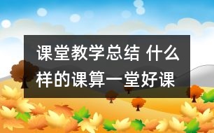 課堂教學(xué)總結(jié) 什么樣的課算一堂好課