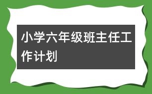 小學(xué)六年級班主任工作計劃