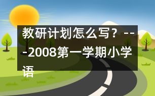 教研計(jì)劃怎么寫？---2008第一學(xué)期小學(xué)語文教研工作計(jì)劃