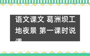 語文課文 葛洲壩工地夜景 第一課時說課 教學(xué)資料