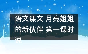 語(yǔ)文課文 月亮姐姐的新伙伴 第一課時(shí)說(shuō)課 教學(xué)資料