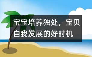 寶寶培養(yǎng)：獨處，寶貝自我發(fā)展的好時機