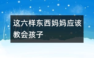 這六樣?xùn)|西媽媽應(yīng)該教會孩子