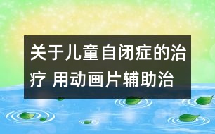 關(guān)于兒童自閉癥的治療 用動畫片輔助治療