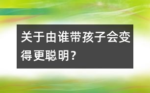 關(guān)于由誰(shuí)帶孩子會(huì)變得更聰明？