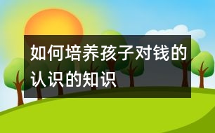 如何培養(yǎng)孩子對錢的認(rèn)識的知識