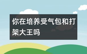 你在培養(yǎng)受氣包和打架大王嗎