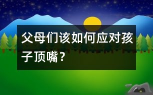 父母?jìng)冊(cè)撊绾螒?yīng)對(duì)孩子頂嘴？