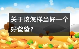 關(guān)于該怎樣當好一個好爸爸？