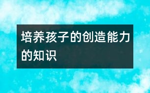 培養(yǎng)孩子的創(chuàng)造能力的知識