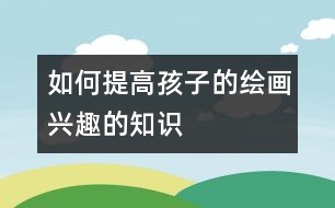 如何提高孩子的繪畫興趣的知識