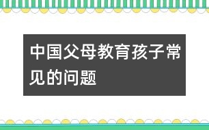 中國(guó)父母教育孩子常見(jiàn)的問(wèn)題