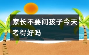 家長(zhǎng)不要問孩子“今天考得好嗎”