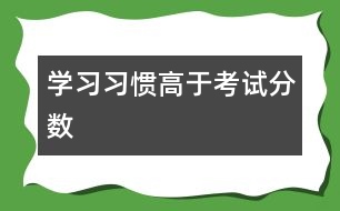 學(xué)習(xí)習(xí)慣高于考試分?jǐn)?shù)