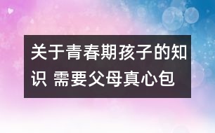 關(guān)于青春期孩子的知識 需要父母真心包容