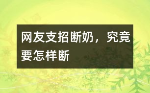 網(wǎng)友支招：斷奶，究竟要怎樣斷