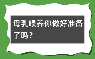 母乳喂養(yǎng)你做好準(zhǔn)備了嗎？