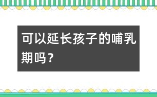 可以延長(zhǎng)孩子的哺乳期嗎？