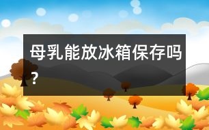 母乳能放冰箱保存嗎？