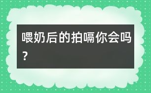 喂奶后的拍嗝你會(huì)嗎？