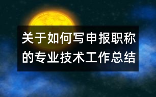 關(guān)于如何寫申報職稱的專業(yè)技術(shù)工作總結(jié)