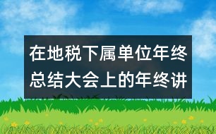 在地稅下屬單位年終總結(jié)大會上的年終講話稿