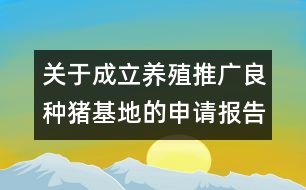 關(guān)于成立養(yǎng)殖推廣良種豬基地的申請(qǐng)報(bào)告范文