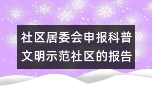 社區(qū)居委會(huì)申報(bào)科普文明示范社區(qū)的報(bào)告