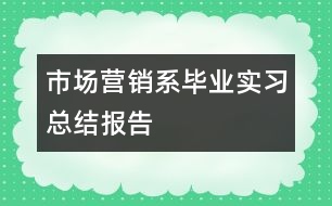 市場營銷系畢業(yè)實(shí)習(xí)總結(jié)報(bào)告