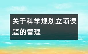 關于科學規(guī)劃立項課題的管理