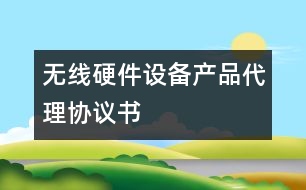 無線硬件設(shè)備產(chǎn)品代理協(xié)議書