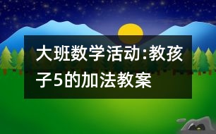 大班數(shù)學活動:教孩子5的加法教案