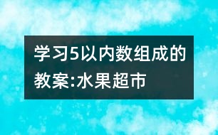 學(xué)習(xí)5以?xún)?nèi)數(shù)組成的教案:水果超市