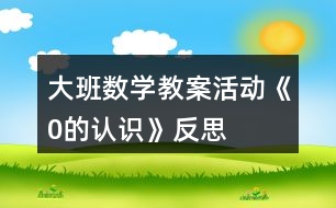 大班數(shù)學(xué)教案活動《0的認識》反思