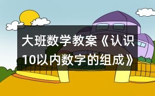 大班數(shù)學(xué)教案《認(rèn)識(shí)10以?xún)?nèi)數(shù)字的組成》反思