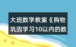 大班數(shù)學(xué)教案《購(gòu)物（鞏固學(xué)習(xí)10以內(nèi)的數(shù)）》反思