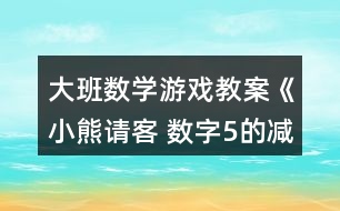 大班數(shù)學游戲教案《小熊請客 數(shù)字5的減法》反思