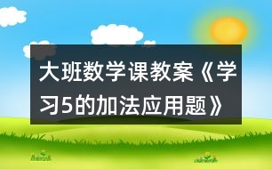 大班數(shù)學(xué)課教案《學(xué)習(xí)5的加法應(yīng)用題》反思