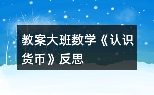 教案大班數(shù)學(xué)《認識貨幣》反思