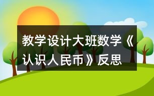 教學(xué)設(shè)計大班數(shù)學(xué)《認(rèn)識人民幣》反思