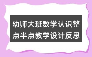 幼師大班數(shù)學(xué)認(rèn)識整點半點教學(xué)設(shè)計反思