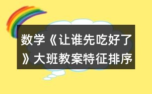 數(shù)學(xué)《讓誰(shuí)先吃好了》大班教案（特征排序）