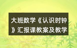 大班數(shù)學《認識時鐘》匯報課教案及教學反思