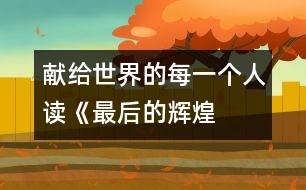 獻(xiàn)給世界的每一個人——讀《最后的輝煌》后感