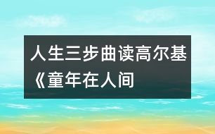 人生三步曲——讀高爾基《童年、在人間、我的大學(xué)》有感